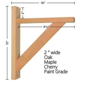 May include: A wooden shelf bracket with a 9 1/4 inch wide top and a 12 inch tall side. The bracket is 2 inches wide and made of oak, maple, or cherry wood. It is paint grade.