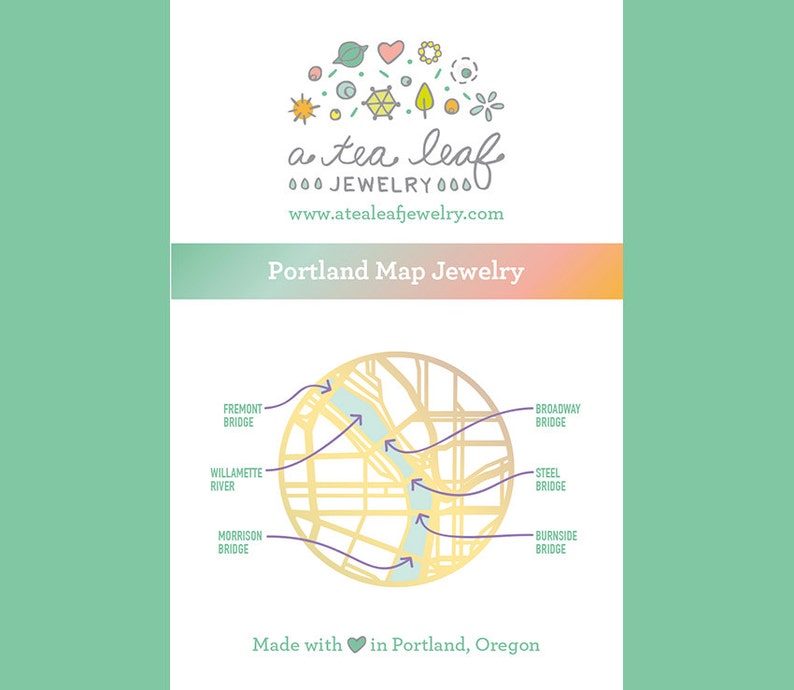 May include: A teal and gold illustration of a map of Portland, Oregon with the text "a tea leaf JEWELRY" and "www.atealeafjewelry.com". The map shows the Willamette River and several bridges, including the Fremont Bridge, Broadway Bridge, Steel Bridge, Morrison Bridge, and Burnside Bridge. The text "Portland Map Jewelry" and "Made with &hearts; in Portland, Oregon" are also included.