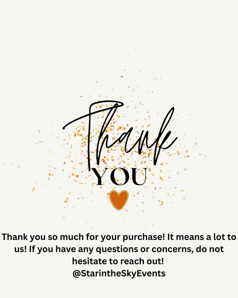 May include: A white card featuring the black text Thank YOU with a small orange heart below it, surrounded by gold confetti. The bottom text reads: Thank you so much for your purchase! It means a lot to us! If you have any questions or concerns, do not hesitate to reach out! @StarintheSkyEvents