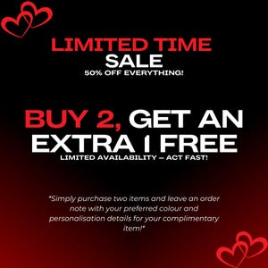 May include: A black graphic with red heart outlines in the corners. Text reads: LIMITED TIME SALE, 50% OFF EVERYTHING!, BUY 2, GET AN EXTRA 1 FREE, LIMITED AVAILABILITY &ndash; ACT FAST!, *Simply purchase two items and leave an order note with your preferred colour and personalisation details for your complimentary item!*