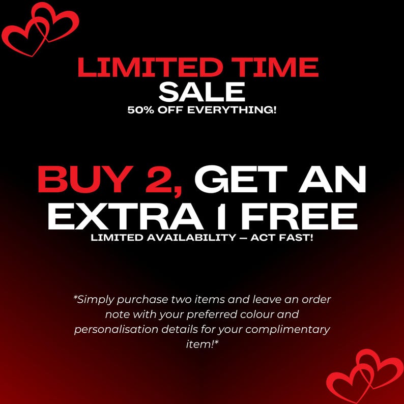 May include: A black graphic with red heart outlines in the corners. Text reads: LIMITED TIME SALE, 50% OFF EVERYTHING!, BUY 2, GET AN EXTRA 1 FREE, LIMITED AVAILABILITY &ndash; ACT FAST!, *Simply purchase two items and leave an order note with your preferred colour and personalisation details for your complimentary item!*