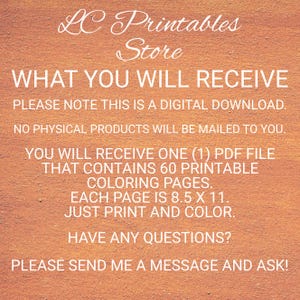 Op de afbeelding: Tekst op een perzikkleurige achtergrond die "LC Printables Store" en "WHAT YOU WILL RECEIVE" luidt. De tekst gaat verder met "PLEASE NOTE THIS IS A DIGITAL DOWNLOAD. NO PHYSICAL PRODUCTS WILL BE MAILED TO YOU. YOU WILL RECEIVE ONE (1) PDF FILE THAT CONTAINS 60 PRINTABLE COLORING PAGES. EACH PAGE IS 8.5 X 11. JUST PRINT AND COLOR. HAVE ANY QUESTIONS? PLEASE SEND ME A MESSAGE AND ASK!"