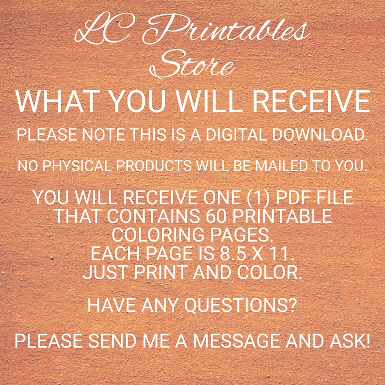 Op de afbeelding: Tekst op een perzikkleurige achtergrond die "LC Printables Store" en "WHAT YOU WILL RECEIVE" luidt. De tekst gaat verder met "PLEASE NOTE THIS IS A DIGITAL DOWNLOAD. NO PHYSICAL PRODUCTS WILL BE MAILED TO YOU. YOU WILL RECEIVE ONE (1) PDF FILE THAT CONTAINS 60 PRINTABLE COLORING PAGES. EACH PAGE IS 8.5 X 11. JUST PRINT AND COLOR. HAVE ANY QUESTIONS? PLEASE SEND ME A MESSAGE AND ASK!"