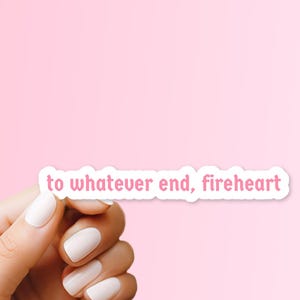 May include: A white sticker with pink text that reads "to whatever end, fireheart".