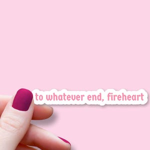 May include: A white sticker with pink text that reads "to whatever end, fireheart".