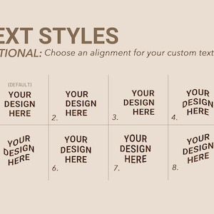 May include: A beige graphic displaying text style options. The words "TEXT STYLES" and "OPTIONAL: Choose an alignment for your custom text!" are at the top. Eight text alignment examples are shown with the text "YOUR DESIGN HERE".