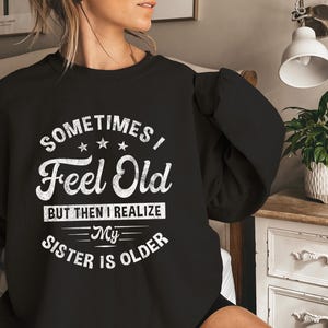 Sometimes I Feel Old But Then I Realize My Sister Is Older Sweatshirt, Sisters Birthday Shirt,Gift For Sister Sarcastic Aunt Shirt,Siblings