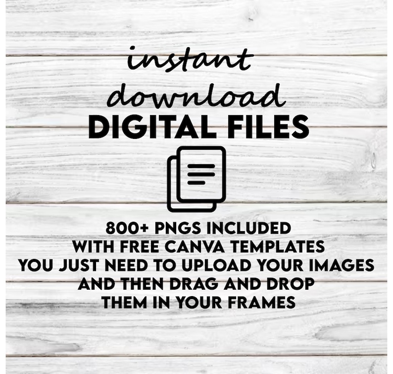 May include: Text overlay on a woodgrain background that reads "instant download DIGITAL FILES 800+ PNGS INCLUDED WITH FREE CANVA TEMPLATES YOU JUST NEED TO UPLOAD YOUR IMAGES AND THEN DRAG AND DROP THEM IN YOUR FRAMES". An icon of a document with three lines is shown.