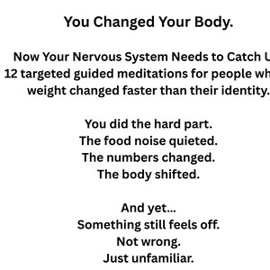 May include: White text on a white background. The text reads "You Changed Your Body." and "Now Your Nervous System Needs to Catch Up. 12 targeted guided meditations for people whose weight changed faster than their identity."