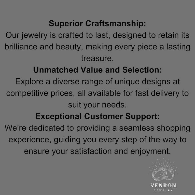 May include: Text on a gray background that reads "Superior Craftsmanship: Our jewelry is crafted to last, designed to retain its brilliance and beauty, making every piece a lasting treasure. Unmatched Value and Selection: Explore a diverse range of unique designs at competitive prices, all available for fast delivery to suit your needs. Exceptional Customer Support: We're dedicated to providing a seamless shopping experience, guiding you every step of the way to ensure your satisfaction and enjoyment." Below the text is a logo that reads "VENRON JEWELRY" with a stylized image of two interlocking rings.