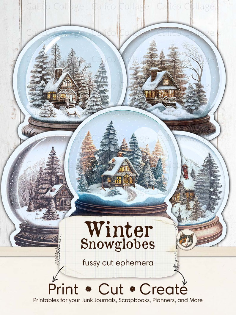 May include: Four printable winter snow globe images with a white background and a brown wooden base. Each snow globe features a small cottage with a snowy roof and trees. The text "Winter Snowglobes" is printed in brown on a white background with the words "fussy cut ephemera" printed below. The text "Print Cut Create" is printed in brown on a white background with the words "Printables for your Junk Journals, Scrapbooks, Planners, and More" printed below.