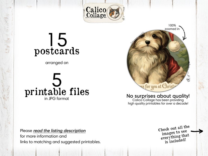 Puede incluir: Un conjunto de 15 postales imprimibles con un lindo perro con un gorro de Pap&aacute; Noel. Las postales est&aacute;n organizadas en 5 archivos imprimibles en formato JPG. La imagen est&aacute; ampliada al 100% para mostrar el detalle de la cara del perro. El texto "&iexcl;Sin sorpresas sobre la calidad! Calico Collage ha estado proporcionando imprimibles de alta calidad durante m&aacute;s de una d&eacute;cada!" tambi&eacute;n est&aacute; incluido en la imagen.