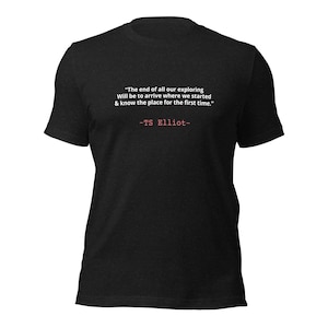 May include: A black t-shirt with the quote "The end of all our exploring Will be to arrive where we started & know the place for the first time." attributed to T.S. Elliot in white and red text.