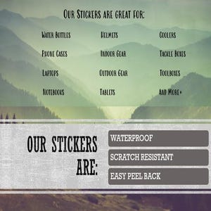 May include: An image with text that reads "Our Stickers Are Great For: Water Bottles, Helmets, Coolers, Phone Cases, Indoor Gear, Tackle Boxes, Laptops, Outdoor Gear, Toolboxes, Notebooks, Tablets, and More+". The text "Our Stickers Are: Waterproof, Scratch Resistant, Easy Peel Back" is also present.