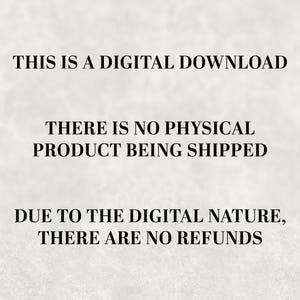 May include: Text on a white background that reads: "THIS IS A DIGITAL DOWNLOAD THERE IS NO PHYSICAL PRODUCT BEING SHIPPED DUE TO THE DIGITAL NATURE, THERE ARE NO REFUNDS"