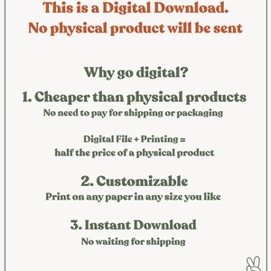 May include: Text graphic explaining the benefits of digital downloads. The text reads: "This is a Digital Download. No physical product will be sent. Why go digital? 1. Cheaper than physical products. No need to pay for shipping or packaging. Digital File + Printing = half the price of a physical product. 2. Customizable. Print on any paper in any size you like. 3. Instant Download. No waiting for shipping. G.O.O.D. PRINTS"