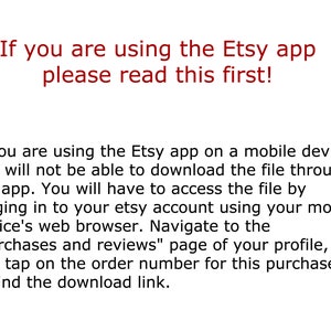 May include: Text on a white background explaining that if you are using the Etsy app on a mobile device, you will not be able to download the file through the app. You will have to access the file by logging in to your Etsy account using your mobile device's web browser. Navigate to the "purchases and reviews" page of your profile, and tap on the order number for this purchase to find the download link.
