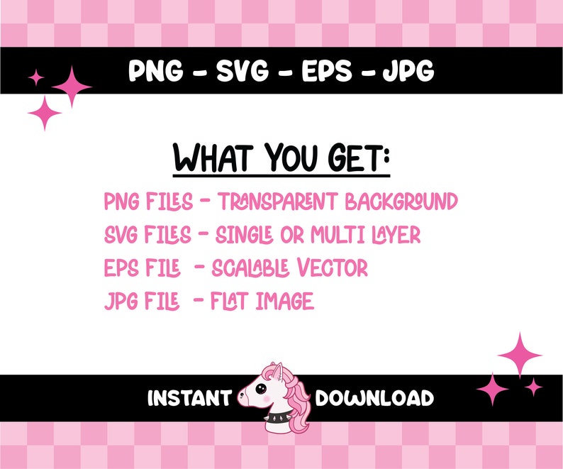May include: A digital download graphic with a pink and black checkered background. The image includes the text "PNG - SVG - EPS - JPG" and "WHAT YOU GET:" followed by file type descriptions. A unicorn graphic is at the bottom with the words "INSTANT DOWNLOAD".