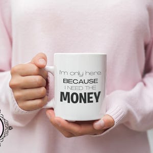 11oz I&#39;m Only Here Because I Need The Money Mug