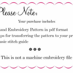 May include: A white text document with a pink border and the text "Please Note:" at the top. The text below states "Your purchase includes:" followed by a list of items: "Hand Embroidery Pattern in pdf format", "Tips for transferring the pattern to your project", and "Basic stitch guide". The text "***" appears below the list, followed by the text "This is not a machine embroidery file".
