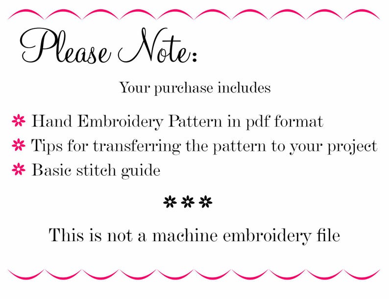 May include: A white text document with a pink border and the text "Please Note:" at the top. The text below states "Your purchase includes:" followed by a list of items: "Hand Embroidery Pattern in pdf format", "Tips for transferring the pattern to your project", and "Basic stitch guide". The text "***" appears below the list, followed by the text "This is not a machine embroidery file".