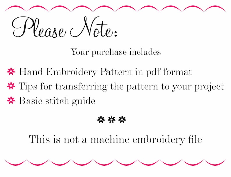 May include: A white text document with a pink border and the text "Please Note:" at the top. The text below states "Your purchase includes:" followed by a list of items: "Hand Embroidery Pattern in pdf format", "Tips for transferring the pattern to your project", and "Basic stitch guide". The text "***" appears below the list, followed by the text "This is not a machine embroidery file".
