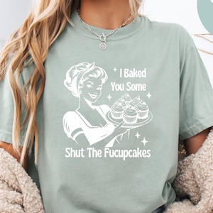 Comfort Colors® I Baked You Some Shut The Fucupcakes Shirt, Sarcastic Shirt, Funny Shirt, Gift for Her, Gifts for Women, Best Friend Gift
