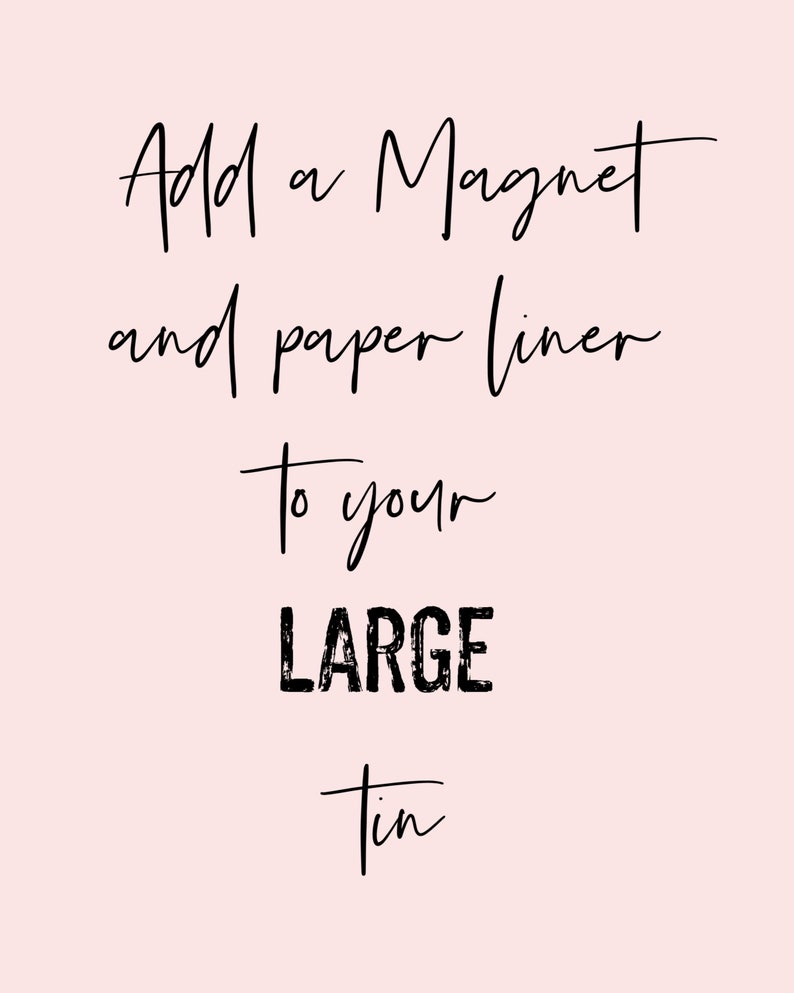 May include: A light pink background with black handwritten text that reads: "Add a Magnet and paper liner To your LARGE tin."
