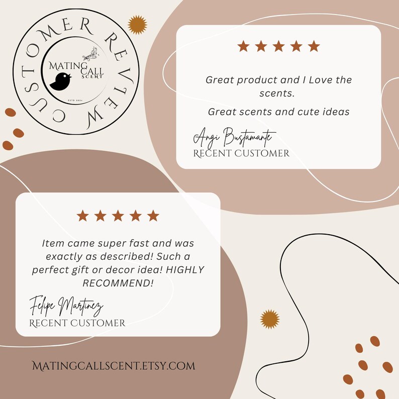 May include: Two customer reviews for a shop called "Mating Call Scent". The first review is five stars and says "Great product and I Love the scents. Great scents and cute ideas." The reviewer's name is Angi Bustamante and she is a recent customer. The second review is also five stars and says "Item came super fast and was exactly as described! Such a perfect gift or decor idea! HIGHLY RECOMMEND!" The reviewer's name is Felipe Martinez and he is a recent customer.