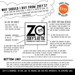 May include: Black and white illustration of a zebra with the text "ZOEY'S ATTIC" and "PERSONALIZED T-SHIRTS & GIFTS" below. The text "WHY SHOULD I BUY FROM ZOEY'S?" is in a thought bubble above the illustration. The text "SINCE 2009 Etsy TOP SELLER" is in a circle with a black and white Etsy logo. The text "WE ARE AN HONEST REAL DEAL SMALL BIZ SINCE 2008 - NO FAKE SITES, COPYCATS, OR SCAMS!" is in a white rectangle. The text "HANDMADE + HOMEMADE IN THE US KIRKWOOD, MO INFACT!" is in a white rectangle. The text "WE WORK HARD TO MAKE OUR CUSTOMERS HAPPY, BECAUSE YOU DESERVE IT AND WE LIKE HAPPY PEOPLE! CHECK OUT OUR REVIEWS FULL OF 'EM!" is in a white rectangle. The text "BOTTOM LINE!" is in a white rectangle. The text "WHEN YOU SHOP WITH ZOEY'S YOU ARE CREATING A RELATIONSHIP WITH ME (CERIN THE OG SHOP OWNER) & THE TEAM I'VE BUILT SINCE 2008. A TEAM FULL OF HARD WORKING PEOPLE WHO CARE ABOUT YOU AND YOUR SPECIAL OCCASIONS. WE WANT YOU TO COME BACK TO US OCCASION AFTER OCCASION BECAUSE YOU KNOW US AND KNOW WHAT YOU'RE GOING TO GET FROM US!" is in a white rectangle. The text "ZOEY'S IS HANDMADE, THE REAL WAY, THE ORIGINAL WAY, AND MOST IMPORTANTLY, THE HOMEMADE WAY!" is in a white rectangle. The text "WE CREATE OUR OWN DESIGNS WE AREN'T COPYING OTHER ARTIST'S WORK AND CLAIMING IT OURS OR SLAPPING IT ON PRINT ON DEMAND PRODUCTS WHERE WE HAVE NO QUALITY OR SHIPPING CONTROL." is in a white rectangle. The text "WE MAKE OUR OWN ITEMS, IN OUR OWN WORKSHOP. AND HAVE SINCE 2008" is in a white rectangle. The text "WE SUPPORT OUR COMMUNITY BY HIRING EMPLOYEES IN OUR LOCAL AREA AND PAYING THEM FAIRLY. NO 3RD PARTY FULFILLMENT CENTERS HERE" is in a white rectangle. The text "WE HAVE A STRICT QUALITY CONTROL TEAM... WE TOUCH EVERY ASPECT OF YOUR ORDER FROM ANSWERING YOUR Q'S BEFORE IT'S PLACED, TO DESIGN, TO PRODUCTION, TO SHIPPING - ALL HERE IN OUR ST. LOUIS, MO WORKSHOP. (AND YES, WE MAKE MISTAKES, BUT WE CERTAINLY TRY HARD NOT TO AND WILL MAKE THEM RIGHT WHEN WE DO!)" is in a white rectangle.