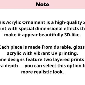 May include: Text on a white background with a pink header that reads "Note". The text describes an acrylic ornament with 2D print and 3D effects, made from glossy acrylic with UV printing. Some designs have layered prints.