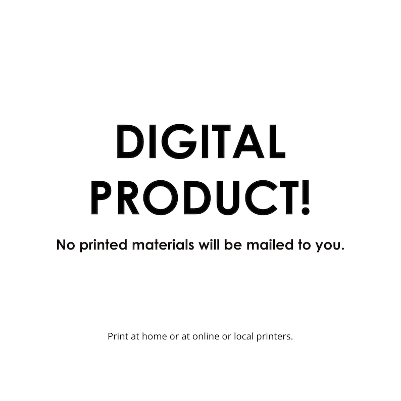 May include: White background with the words "DIGITAL PRODUCT!" in bold black font. Below, the text reads "No printed materials will be mailed to you." and "Print at home or at online or local printers."