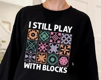 Funny Quilting Sweatshirt: I Still Play With Blocks - Gift for Quilter