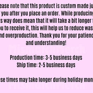 May include: Text on a pale pink background states: "Please note that this product is custom made just for you after you place an order..." It also mentions production and ship times, and that these times may take longer during holiday months.