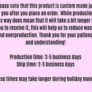 May include: A light pink informational graphic with black text stating: Please note that this product is custom made just for you after you place an order. Production time: 3-5 business days. Ship time: 2-5 business days. These times may take longer during holiday months.