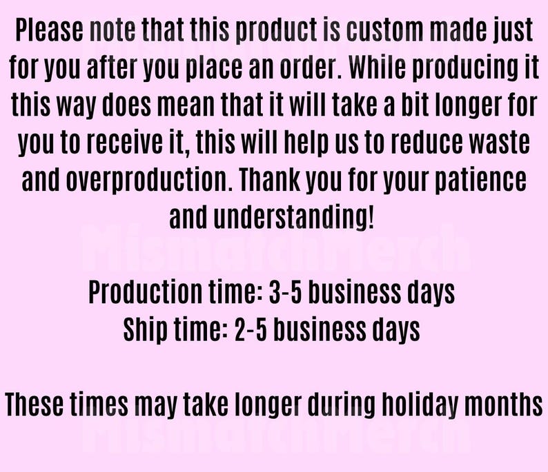 May include: Text on a light pink background. The text states that the product is custom-made after an order is placed, which may increase production and shipping times. It also mentions efforts to reduce waste and overproduction. Production time is 3-5 business days, and ship time is 2-5 business days.