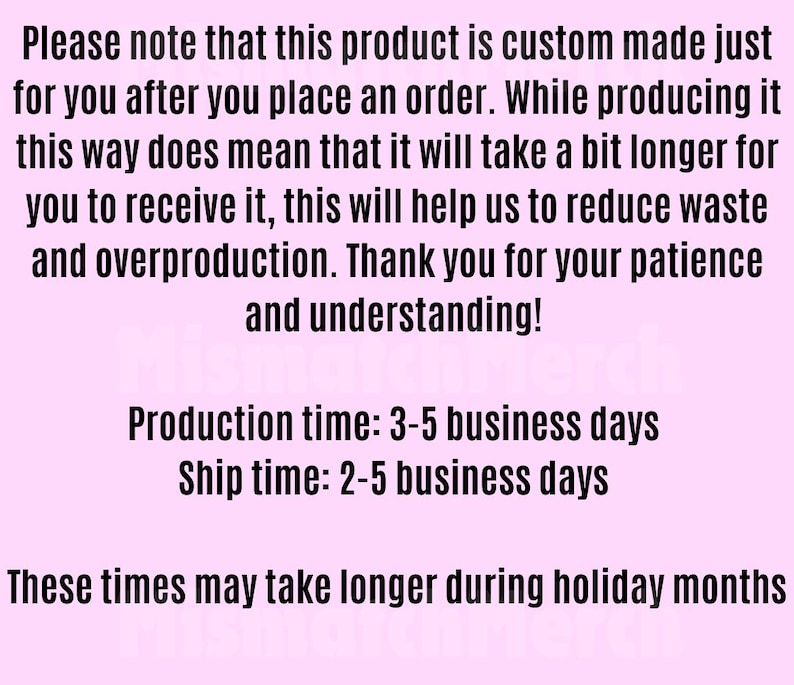 May include: Text on a light pink background reads: "Please note that this product is custom made just for you after you place an order..." The text also states production and ship times, and that these times may take longer during holiday months.
