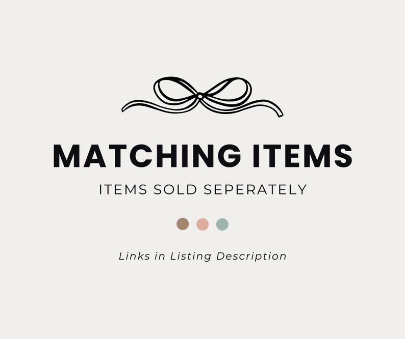 May include: A cream-coloured graphic with the words "MATCHING ITEMS" in bold black font, with the text "ITEMS SOLD SEPERATELY" below. A black bow graphic is at the top, and three coloured dots are at the bottom. The text "Links in Listing Description" is at the bottom.