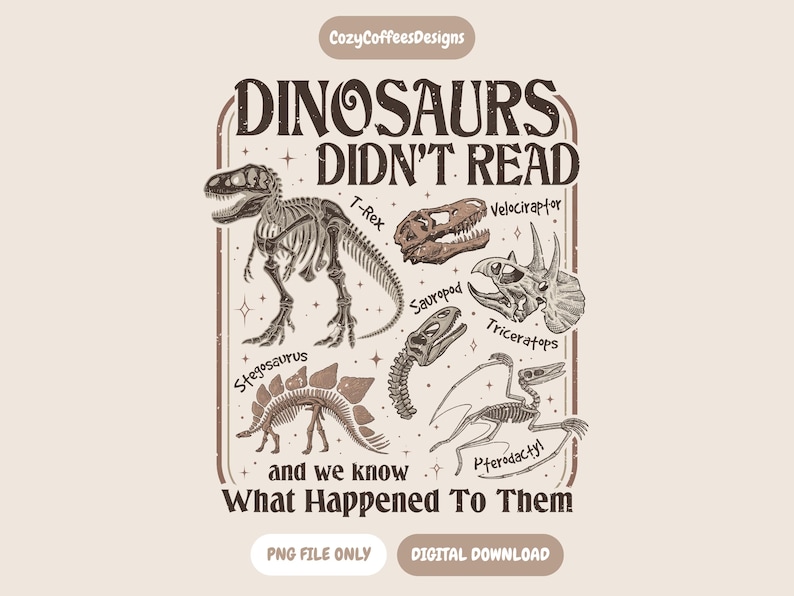 May include: A beige graphic featuring dinosaur skeletons and skulls, including a T-Rex, Velociraptor, and Triceratops. Text reads "DINOSAURS DIDN'T READ and we know What Happened To Them." The design includes the text "PNG FILE ONLY DIGITAL DOWNLOAD."