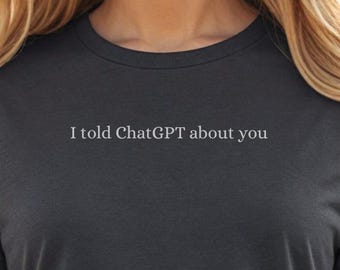 I Told ChatGPT About You Shirt – Funny AI T-Shirt for Women – Clever Tee – Tech-Inspired Gift – Chatbot Shirt – Trendy Tee