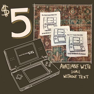 May include: Illustration of a Nintendo DS console with the text "NINTENDO DS". The image includes three sketches of the console with the text "the first meal of my day" and "is my nintendo ds stylus". The price is $5. Available with or without text.
