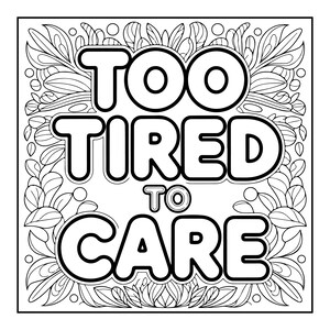 May include: Black and white coloring page with the words "TOO TIRED TO CARE" in bold, outlined letters. The text is surrounded by a decorative floral and leaf border, creating a relaxing and artistic design.