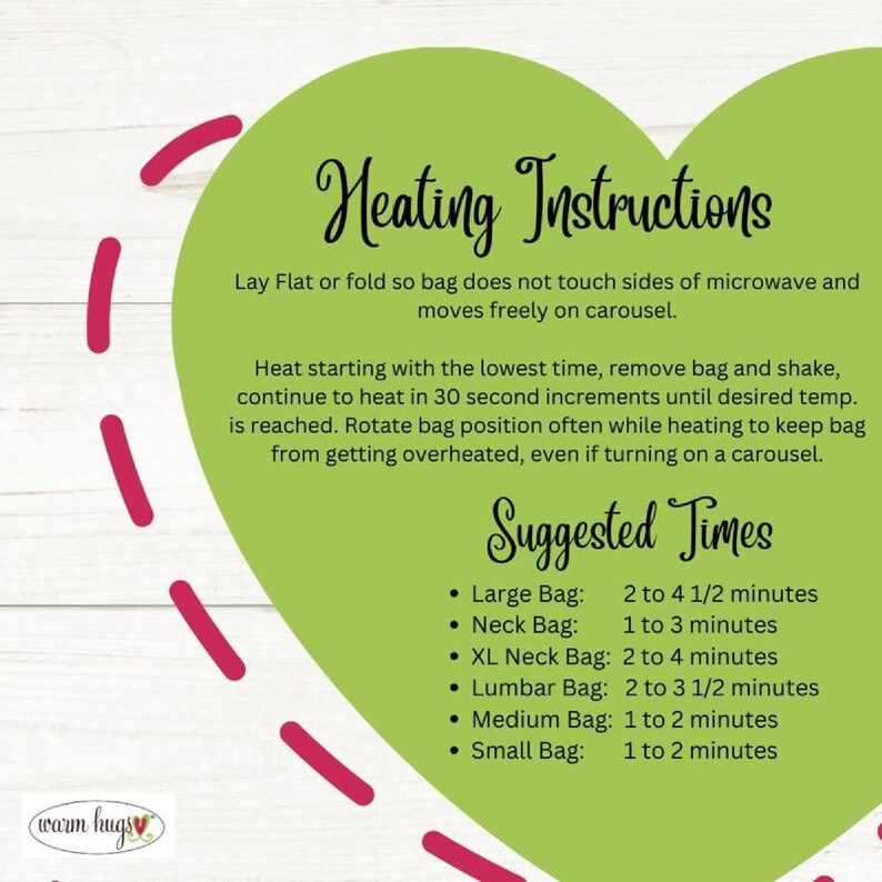 May include: Green heart-shaped graphic with heating instructions for a microwave heat pack. The instructions include laying the pack flat or folding it so it does not touch the sides of the microwave. The instructions also include rotating the pack often while heating to prevent overheating. The graphic also includes suggested heating times for different sizes of heat packs, including large, neck, XL neck, lumbar, medium, and small.