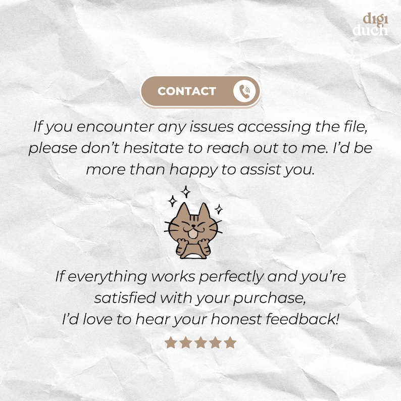 May include: A cartoon cat with a happy expression and sparkling stars around it. Text reads: "If you encounter any issues accessing the file, please don't hesitate to reach out to me. I'd be more than happy to assist you."  Text also reads: "If everything works perfectly and you're satisfied with your purchase, I'd love to hear your honest feedback!"