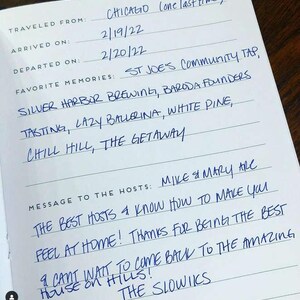 May include: A white guestbook page with blue ink handwriting. Fields include Traveled From: Chicago, Arrived On: 2/19/22, Departed On: 2/20/22. Favorite memories listed are St Joe's Community Tap, Silver Harbor Brewing, Baroda Founders, Tasting, Lazy Ballerina, White Pine, Chill Hill, The Getaway. Message to the hosts: Mike & Mary are the best hosts & know how to make you feel at home! Thanks for being the best & cant wait to come back to the amazing house on hills! The Slowiks.