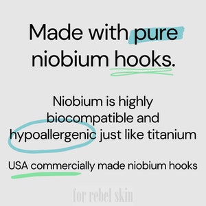 May include: Text graphic with the words "Made with pure niobium hooks."  Niobium is highly biocompatible and hypoallergenic just like titanium. USA commercially made niobium hooks. for rebel skin.