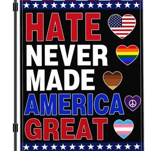 May include: A black garden flag with the words "HATE NEVER MADE AMERICA GREAT" in red and white. The flag features hearts with the American flag, rainbow, brown, peace sign, and transgender flag designs.