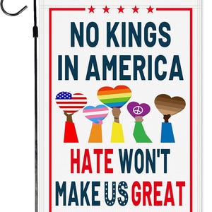 May include: A white garden flag with the text "NO KINGS IN AMERICA" and "HATE WON'T MAKE US GREAT". The flag features illustrations of hands holding heart-shaped symbols, including the American flag, a rainbow, and a peace sign.