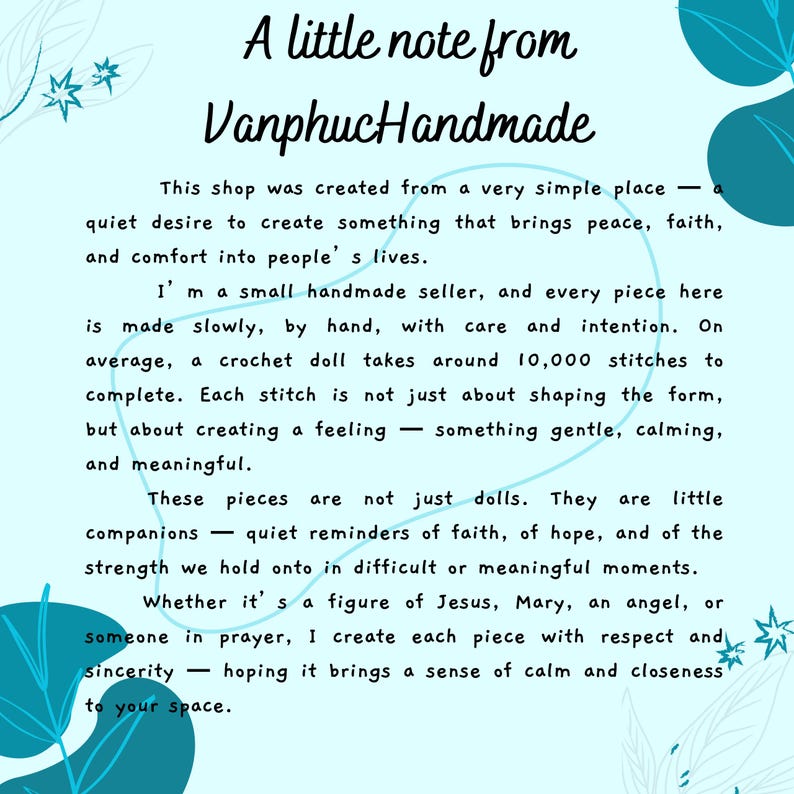 May include: A light blue informational card with dark teal leaf illustrations in the corners. The text reads: A little note from VanphucHandmade. This shop was created from a very simple place&mdash;a quiet desire to create something that brings peace, faith, and comfort into people's lives. I'm a small handmade seller, and every piece here is made slowly, by hand, with care and intention. On average, a crochet doll takes around 10,000 stitches to complete. Each stitch is not just about shaping the form, but about creating a feeling&mdash;something gentle, calming, and meaningful.