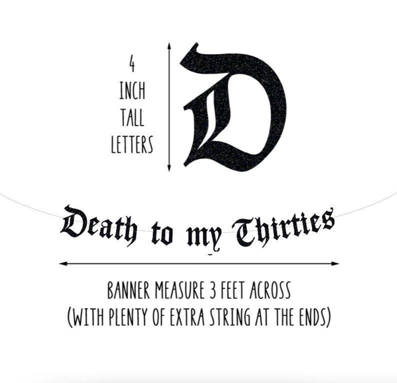 May include: A black banner with the text "Death to my Thirties" in a gothic font. The banner measures 3 feet across and features 4-inch tall letters. Includes extra string at the ends.